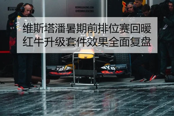 维斯塔潘暑期前排位赛回暖 红牛升级套件效果全面复盘