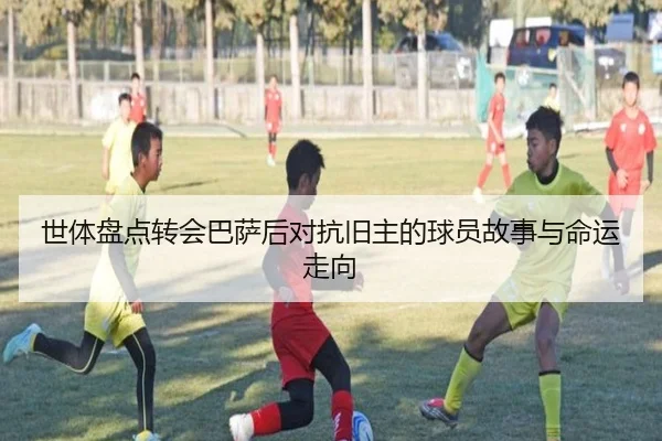 世体盘点转会巴萨后对抗旧主的球员故事与命运走向