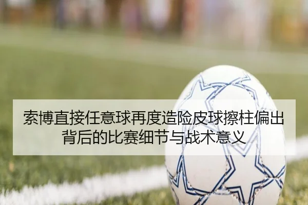 索博直接任意球再度造险皮球擦柱偏出背后的比赛细节与战术意义